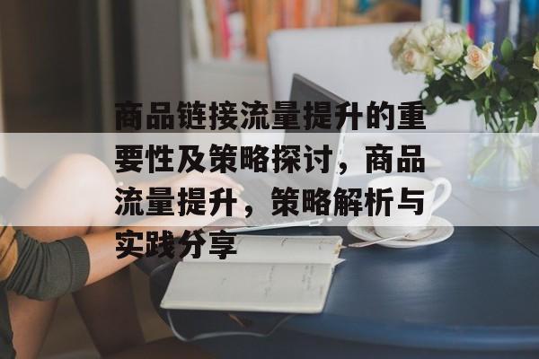 商品链接流量提升的重要性及策略探讨,商品流量提升,策略解析与实践分享 商品链接流量提升的重要性及策略探讨,商品流量提升,策略解析与实践分享