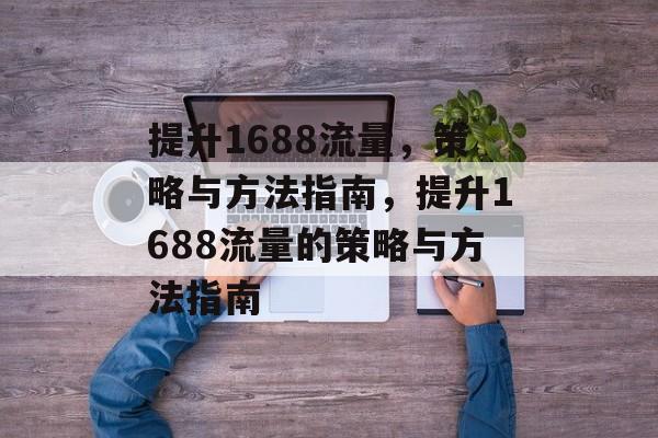 提升1688流量,策略与方法指南,提升1688流量的策略与方法指南 提升1688流量,策略与方法指南,提升1688流量的策略与方法指南