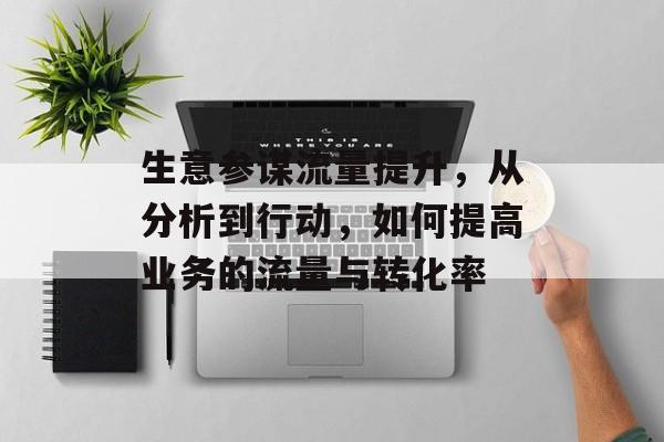 生意参谋流量提升，从分析到行动，如何提高业务的流量与转化率