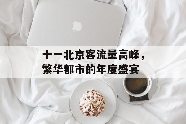 十一北京客流量高峰,繁华都市的年度盛宴 十一北京客流量高峰,繁华都市的年度盛宴