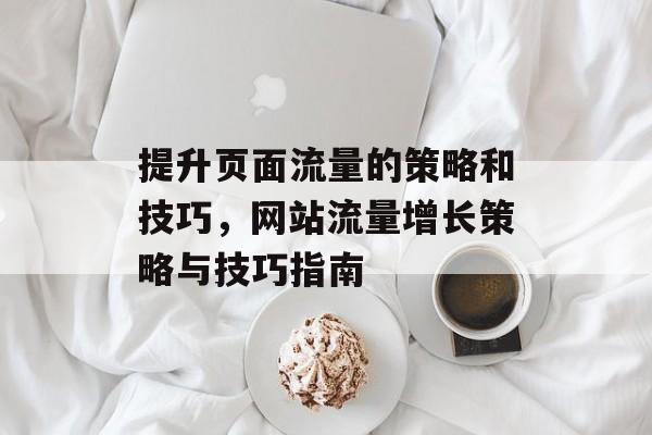 提升页面流量的策略和技巧，网站流量增长策略与技巧指南