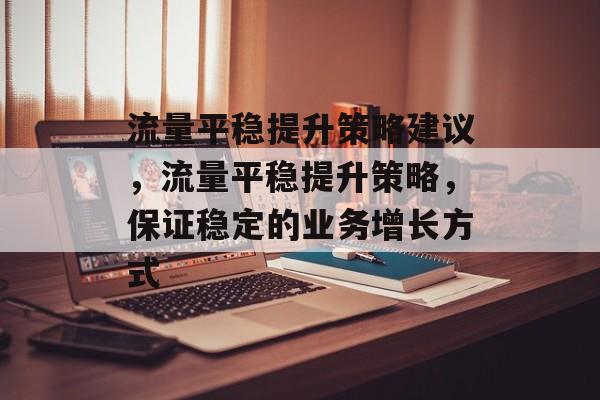 流量平稳提升策略建议,流量平稳提升策略,保证稳定的业务增长方式 流量平稳提升策略建议,流量平稳提升策略,保证稳定的业务增长方式