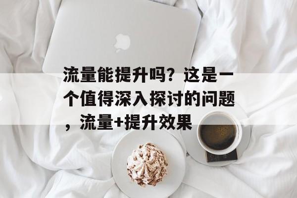 流量能提升吗?这是一个值得深入探讨的问题,流量+提升效果 流量能提升吗?这是一个值得深入探讨的问题,流量+提升效果