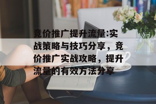 竞价推广提升流量:实战策略与技巧分享,竞价推广实战攻略,提升流量的有效方法分享 竞价推广提升流量:实战策略与技巧分享,竞价推广实战攻略,提升流量的有效方法分享
