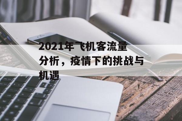 2021年飞机客流量分析,疫情下的挑战与机遇 2021年飞机客流量分析,疫情下的挑战与机遇