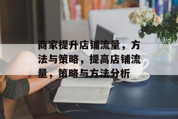 商家提升店铺流量,方法与策略,提高店铺流量,策略与方法分析 商家提升店铺流量,方法与策略,提高店铺流量,策略与方法分析