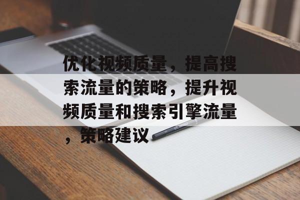优化视频质量,提高搜索流量的策略,提升视频质量和搜索引擎流量,策略建议 优化视频质量,提高搜索流量的策略,提升视频质量和搜索引擎流量,策略建议