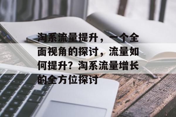 淘系流量提升,一个全面视角的探讨,流量如何提升?淘系流量增长的全方位探讨 淘系流量提升,一个全面视角的探讨,流量如何提升?淘系流量增长的全方位探讨