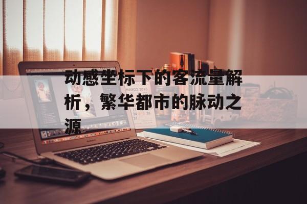 动感坐标下的客流量解析,繁华都市的脉动之源 动感坐标下的客流量解析,繁华都市的脉动之源