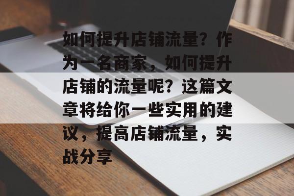 如何提升店铺流量?作为一名商家,如何提升店铺的流量呢?这篇文章将给你一些实用的建议,提高店铺流量,实战分享 如何提升店铺流量?作为一名商家,如何提升店铺的流量呢?这篇文章将给你一些实用的建议,提高店铺流量,实战分享