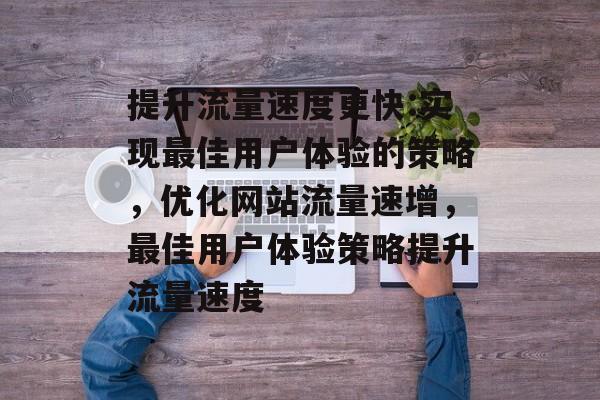 提升流量速度更快:实现最佳用户体验的策略,优化网站流量速增,最佳用户体验策略提升流量速度 提升流量速度更快:实现最佳用户体验的策略,优化网站流量速增,最佳用户体验策略提升流量速度