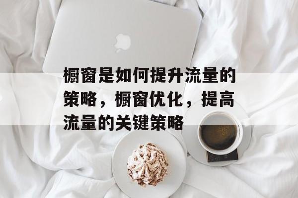 橱窗是如何提升流量的策略，橱窗优化，提高流量的关键策略