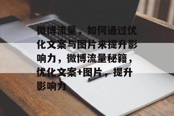 微博流量,如何通过优化文案与图片来提升影响力,微博流量秘籍,优化文案+图片,提升影响力 微博流量,如何通过优化文案与图片来提升影响力,微博流量秘籍,优化文案+图片,提升影响力