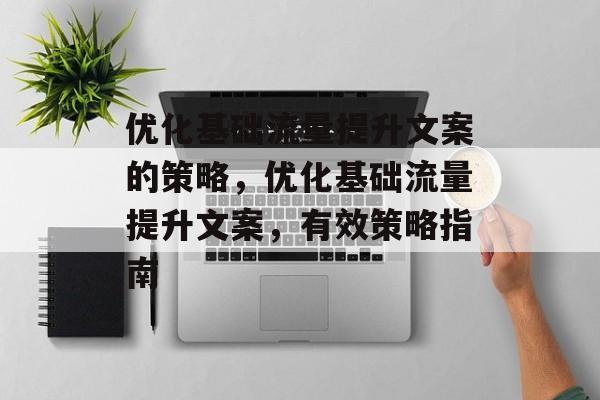 优化基础流量提升文案的策略,优化基础流量提升文案,有效策略指南 优化基础流量提升文案的策略,优化基础流量提升文案,有效策略指南