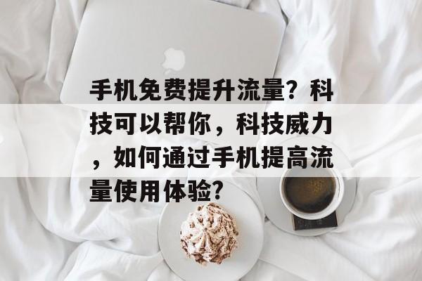 手机免费提升流量?科技可以帮你,科技威力,如何通过手机提高流量使用体验? 手机免费提升流量?科技可以帮你,科技威力,如何通过手机提高流量使用体验?