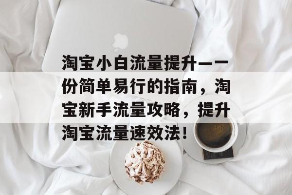 淘宝小白流量提升—一份简单易行的指南,淘宝新手流量攻略,提升淘宝流量速效法! 淘宝小白流量提升—一份简单易行的指南,淘宝新手流量攻略,提升淘宝流量速效法!
