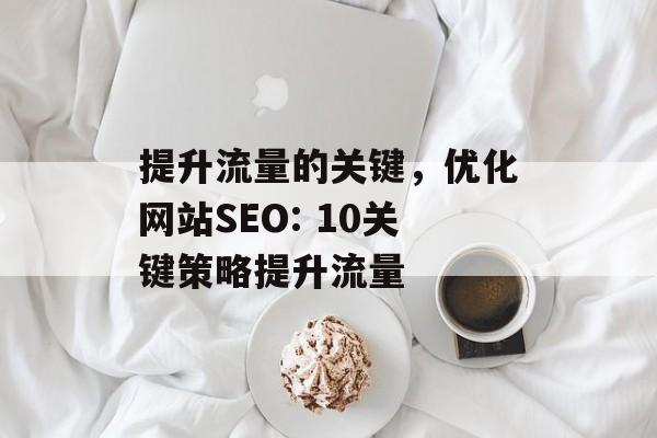 提升流量的关键,优化网站SEO: 10关键策略提升流量 提升流量的关键,优化网站SEO: 10关键策略提升流量