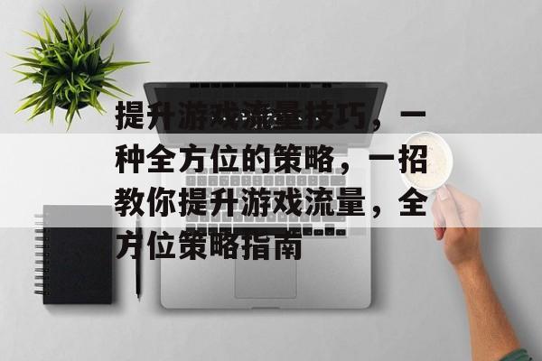 提升游戏流量技巧,一种全方位的策略,一招教你提升游戏流量,全方位策略指南 提升游戏流量技巧,一种全方位的策略,一招教你提升游戏流量,全方位策略指南