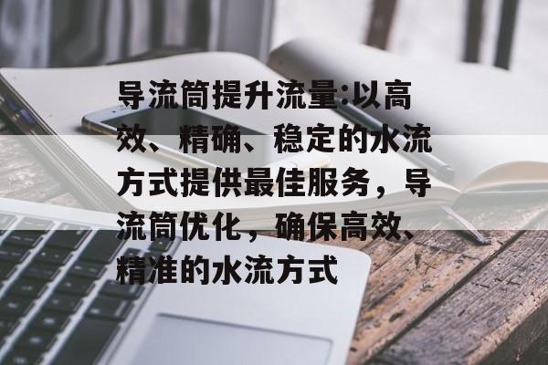 导流筒提升流量:以高效、精确、稳定的水流方式提供最佳服务,导流筒优化,确保高效、精准的水流方式 导流筒提升流量:以高效、精确、稳定的水流方式提供最佳服务,导流筒优化,确保高效、精准的水流方式