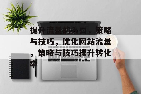 提升流量的入口,策略与技巧,优化网站流量,策略与技巧提升转化率 提升流量的入口,策略与技巧,优化网站流量,策略与技巧提升转化率