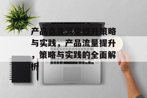 产品自身流量提升策略与实践,产品流量提升,策略与实践的全面解析 产品自身流量提升策略与实践,产品流量提升,策略与实践的全面解析