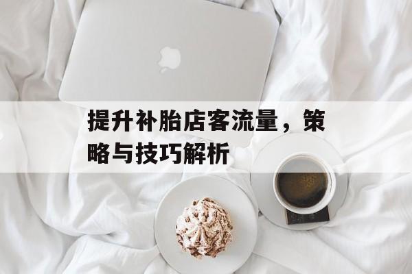 提升补胎店客流量,策略与技巧解析 提升补胎店客流量,策略与技巧解析