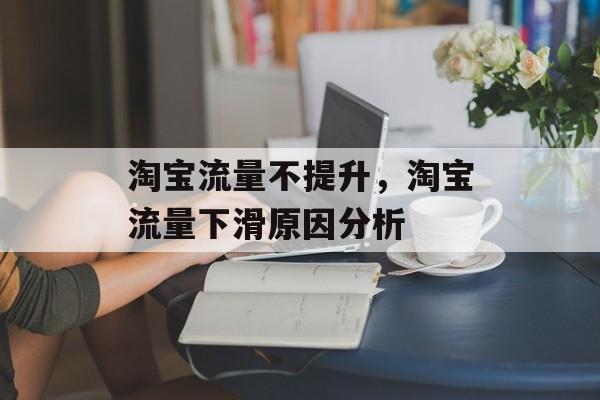 淘宝流量不提升,淘宝流量下滑原因分析 淘宝流量不提升,淘宝流量下滑原因分析