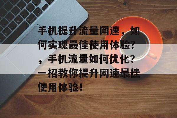 手机提升流量网速，如何实现最佳使用体验？，手机流量如何优化？一招教你提升网速最佳使用体验！