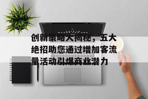 创新策略大揭秘,五大绝招助您通过增加客流量活动引爆商业潜力 创新策略大揭秘,五大绝招助您通过增加客流量活动引爆商业潜力