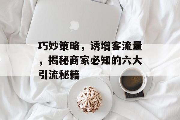 巧妙策略,诱增客流量,揭秘商家必知的六大引流秘籍 巧妙策略,诱增客流量,揭秘商家必知的六大引流秘籍
