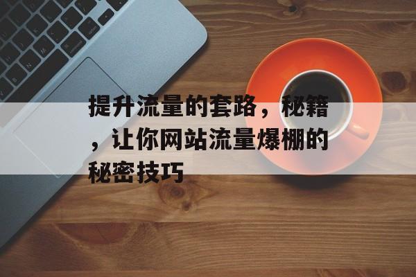 提升流量的套路,秘籍,让你网站流量爆棚的秘密技巧 提升流量的套路,秘籍,让你网站流量爆棚的秘密技巧