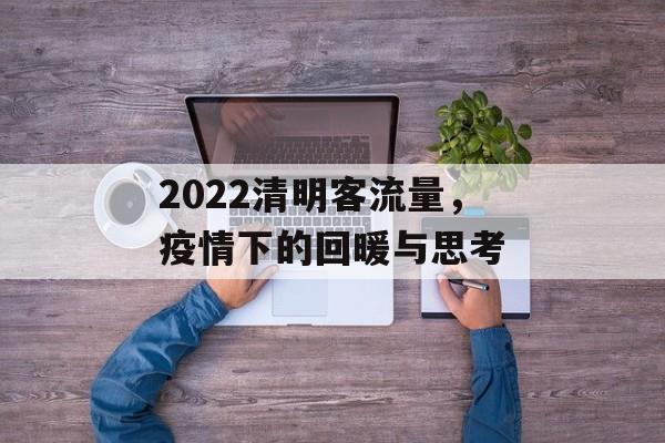 2022清明客流量,疫情下的回暖与思考 2022清明客流量,疫情下的回暖与思考