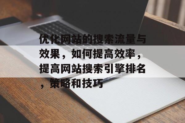 优化网站的搜索流量与效果,如何提高效率,提高网站搜索引擎排名,策略和技巧 优化网站的搜索流量与效果,如何提高效率,提高网站搜索引擎排名,策略和技巧