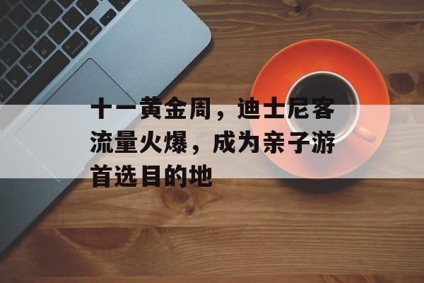 十一黄金周,迪士尼客流量火爆,成为亲子游首选目的地 十一黄金周,迪士尼客流量火爆,成为亲子游首选目的地