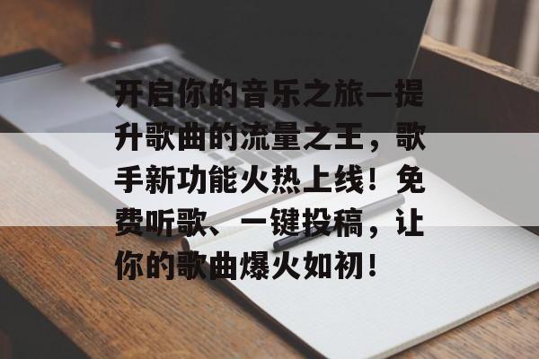 开启你的音乐之旅—提升歌曲的流量之王,歌手新功能火热上线!免费听歌、一键投稿,让你的歌曲爆火如初! 开启你的音乐之旅—提升歌曲的流量之王,歌手新功能火热上线!免费听歌、一键投稿,让你的歌曲爆火如初!