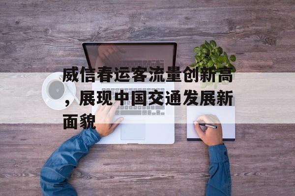 威信春运客流量创新高,展现中国交通发展新面貌 威信春运客流量创新高,展现中国交通发展新面貌