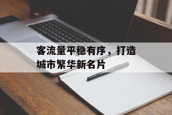 客流量平稳有序,打造城市繁华新名片 客流量平稳有序,打造城市繁华新名片