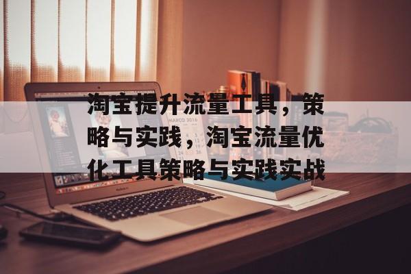 淘宝提升流量工具,策略与实践,淘宝流量优化工具策略与实践实战 淘宝提升流量工具,策略与实践,淘宝流量优化工具策略与实践实战