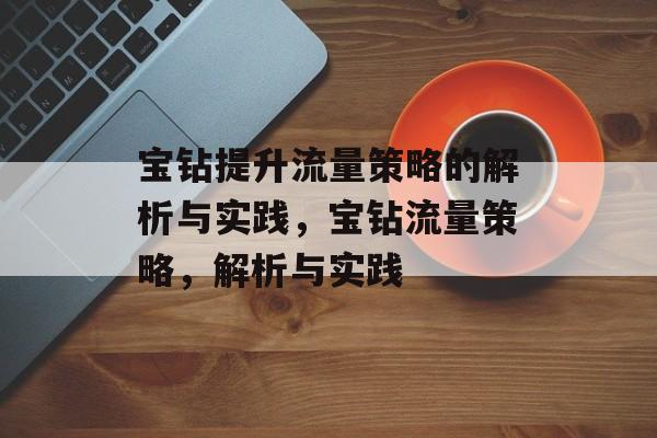 宝钻提升流量策略的解析与实践,宝钻流量策略,解析与实践 宝钻提升流量策略的解析与实践,宝钻流量策略,解析与实践