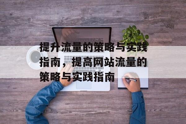 提升流量的策略与实践指南,提高网站流量的策略与实践指南 提升流量的策略与实践指南,提高网站流量的策略与实践指南