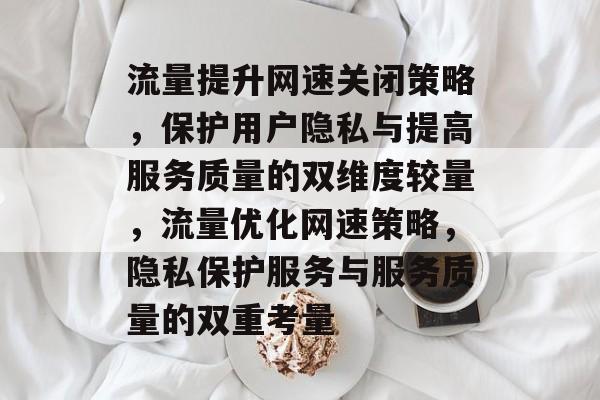 流量提升网速关闭策略,保护用户隐私与提高服务质量的双维度较量,流量优化网速策略,隐私保护服务与服务质量的双重考量 流量提升网速关闭策略,保护用户隐私与提高服务质量的双维度较量,流量优化网速策略,隐私保护服务与服务质量的双重考量