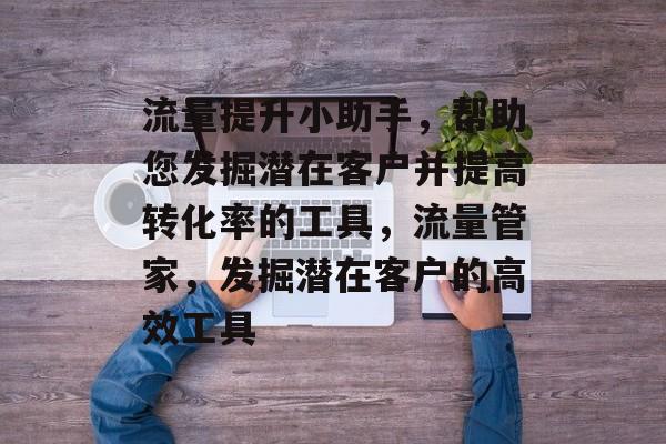 流量提升小助手,帮助您发掘潜在客户并提高转化率的工具,流量管家,发掘潜在客户的高效工具 流量提升小助手,帮助您发掘潜在客户并提高转化率的工具,流量管家,发掘潜在客户的高效工具
