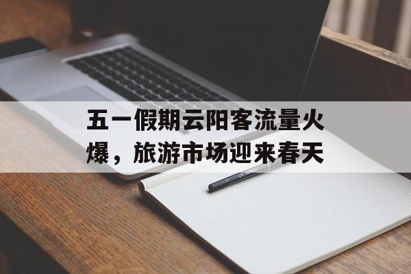 五一假期云阳客流量火爆,旅游市场迎来春天 五一假期云阳客流量火爆,旅游市场迎来春天