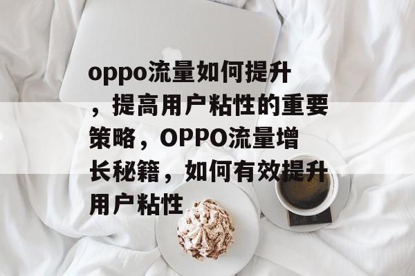 oppo流量如何提升，提高用户粘性的重要策略，OPPO流量增长秘籍，如何有效提升用户粘性