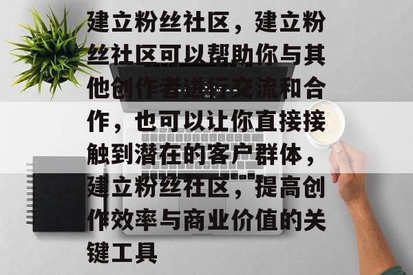 建立粉丝社区,建立粉丝社区可以帮助你与其他创作者进行交流和合作,也可以让你直接接触到潜在的客户群体,建立粉丝社区,提高创作效率与商业价值的关键工具 建立粉丝社区,建立粉丝社区可以帮助你与其他创作者进行交流和合作,也可以让你直接接触到潜在的客户群体,建立粉丝社区,提高创作效率与商业价值的关键工具