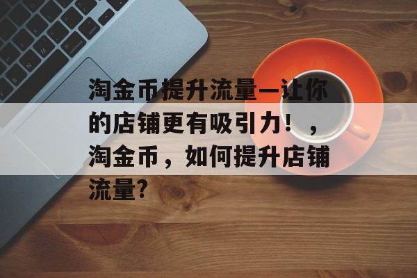 淘金币提升流量—让你的店铺更有吸引力!,淘金币,如何提升店铺流量? 淘金币提升流量—让你的店铺更有吸引力!,淘金币,如何提升店铺流量?