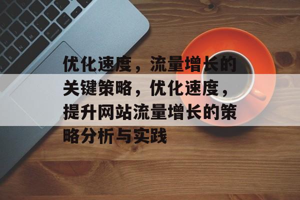 优化速度，流量增长的关键策略，优化速度，提升网站流量增长的策略分析与实践