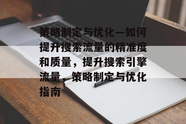 策略制定与优化—如何提升搜索流量的精准度和质量,提升搜索引擎流量,策略制定与优化指南 策略制定与优化—如何提升搜索流量的精准度和质量,提升搜索引擎流量,策略制定与优化指南