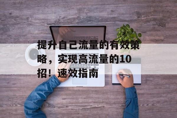 提升自己流量的有效策略,实现高流量的10招!速效指南 提升自己流量的有效策略,实现高流量的10招!速效指南