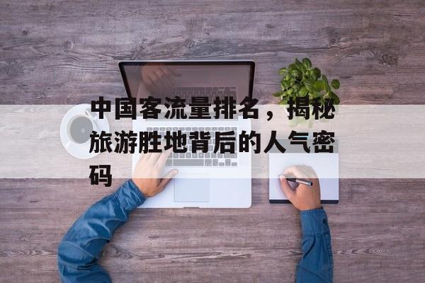 中国客流量排名,揭秘旅游胜地背后的人气密码 中国客流量排名,揭秘旅游胜地背后的人气密码